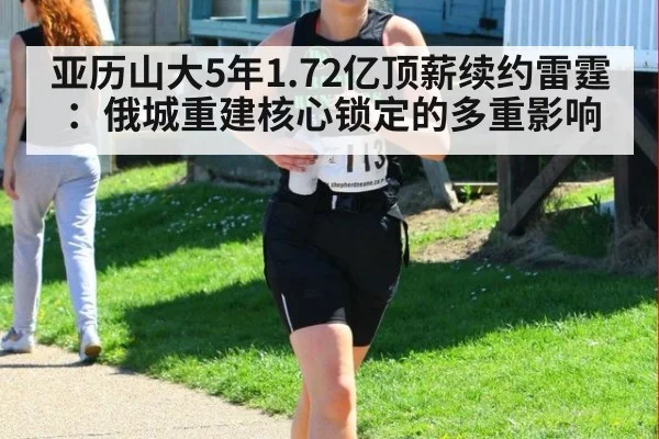 亚历山大5年1.72亿顶薪续约雷霆:俄城重建核心锁定的多重影响