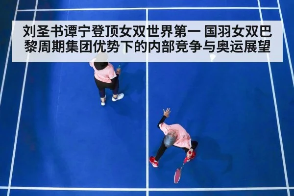 刘圣书谭宁登顶女双世界第一 国羽女双巴黎周期集团优势下的内部竞争与奥运展望