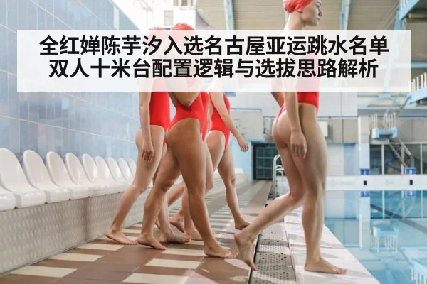 全红婵陈芋汐入选名古屋亚运跳水名单 双人十米台配置逻辑与选拔思路解析 | jiuyou game