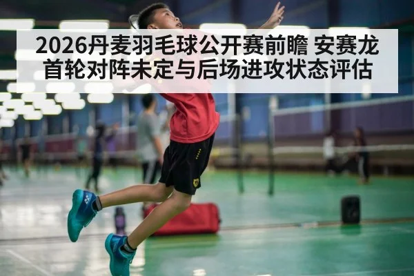 2026丹麦羽毛球公开赛前瞻 安赛龙首轮对阵未定与后场进攻状态评估 | jiuyou game
