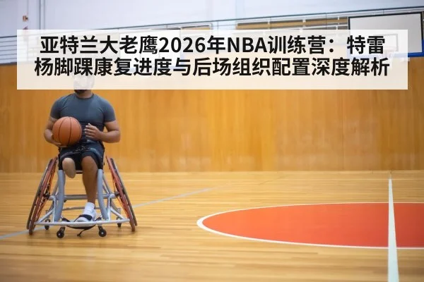 亚特兰大老鹰2026年NBA训练营：特雷杨脚踝康复进度与后场组织配置深度解析 | jiuyou game