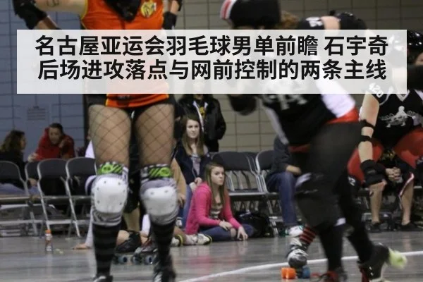 名古屋亚运会羽毛球男单前瞻 石宇奇后场进攻落点与网前控制的两条主线