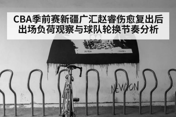 CBA季前赛新疆广汇赵睿伤愈复出后出场负荷观察与球队轮换节奏分析