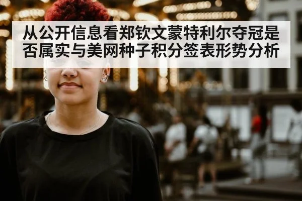 从公开信息看郑钦文蒙特利尔夺冠是否属实与美网种子积分签表形势分析