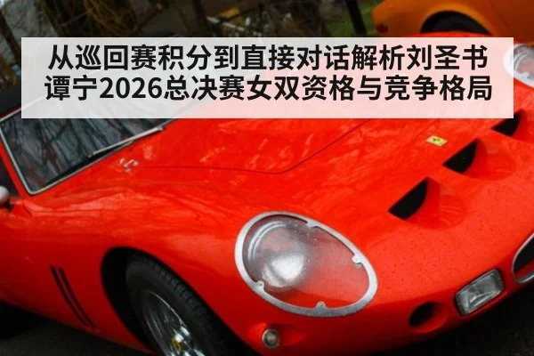 从巡回赛积分到直接对话解析刘圣书谭宁2026总决赛女双资格与竞争格局