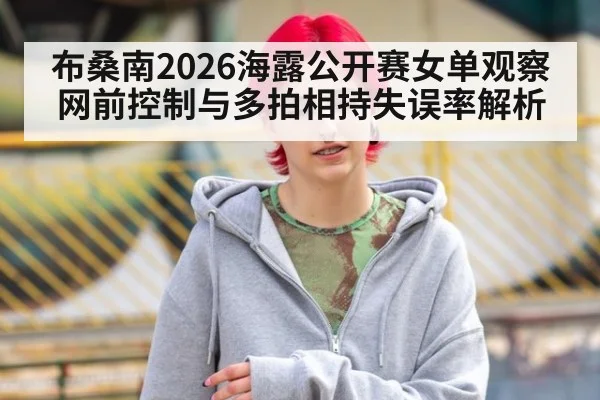 布桑南2026海露公开赛女单观察 网前控制与多拍相持失误率解析