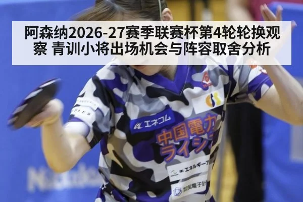 阿森纳2026-27赛季联赛杯第4轮轮换观察 青训小将出场机会与阵容取舍分析