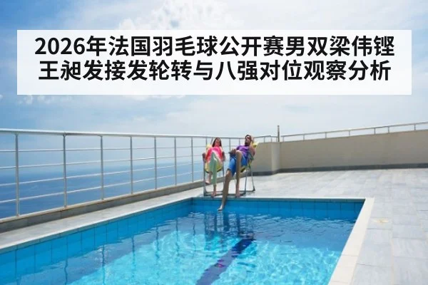 2026年法国羽毛球公开赛男双梁伟铿王昶发接发轮转与八强对位观察分析（jiuyou game）